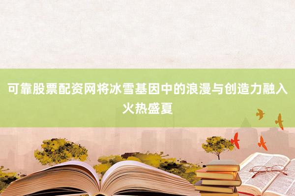 可靠股票配资网将冰雪基因中的浪漫与创造力融入火热盛夏