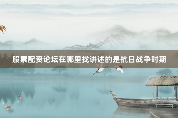 股票配资论坛在哪里找讲述的是抗日战争时期