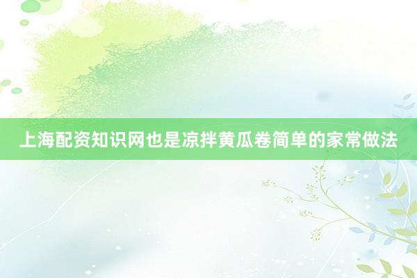 上海配资知识网也是凉拌黄瓜卷简单的家常做法
