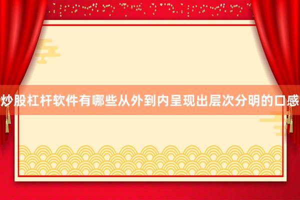 炒股杠杆软件有哪些从外到内呈现出层次分明的口感