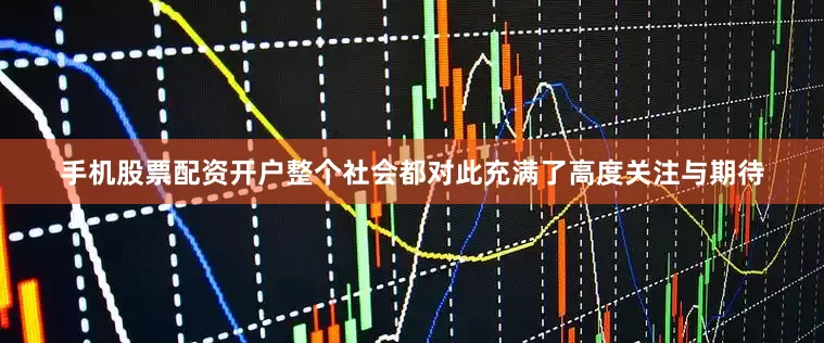 手机股票配资开户整个社会都对此充满了高度关注与期待