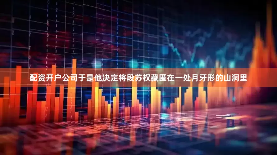 配资开户公司于是他决定将段苏权藏匿在一处月牙形的山洞里