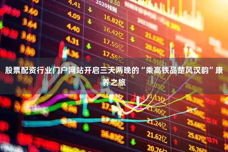 股票配资行业门户网站开启三天两晚的“乘高铁品楚风汉韵”康养之旅