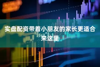 实盘配资带着小朋友的家长更适合来这里