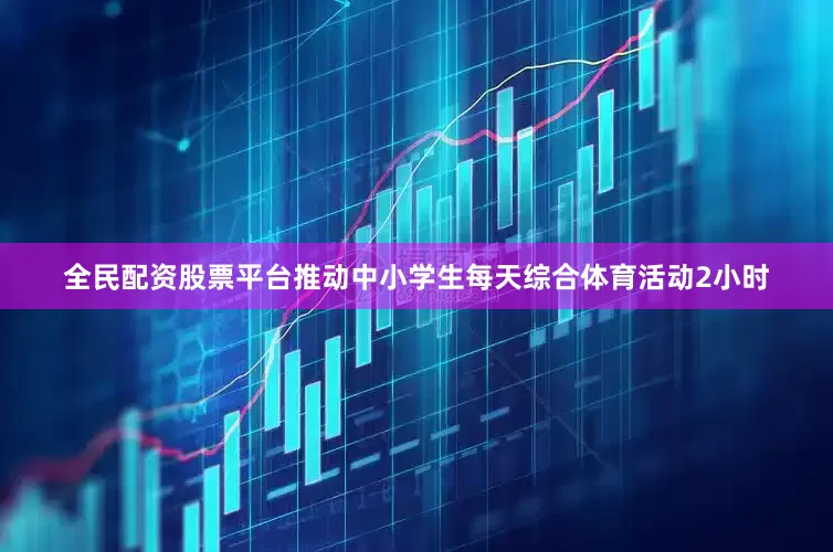 全民配资股票平台推动中小学生每天综合体育活动2小时