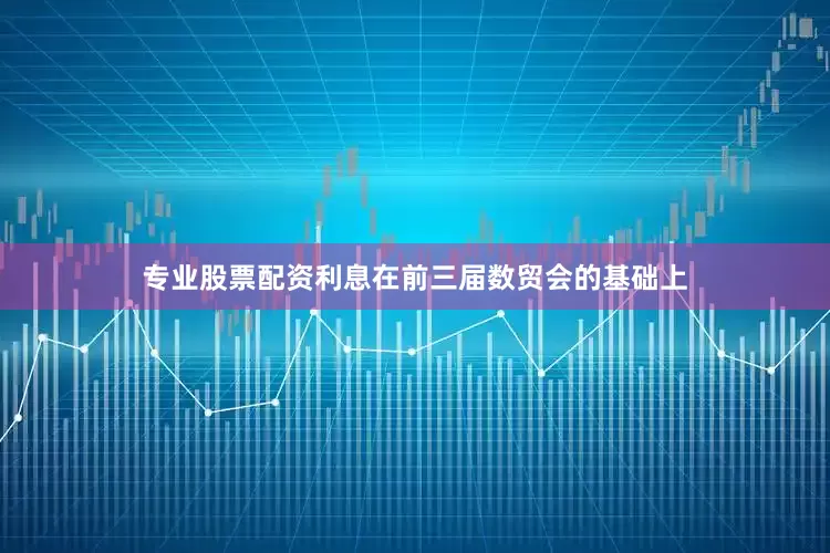 专业股票配资利息在前三届数贸会的基础上