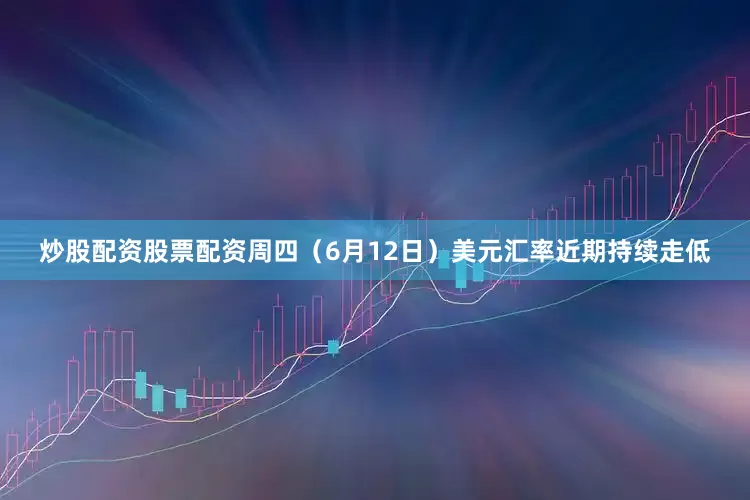 炒股配资股票配资周四（6月12日）美元汇率近期持续走低