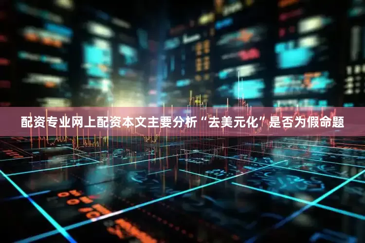 配资专业网上配资本文主要分析“去美元化”是否为假命题