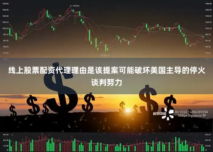 线上股票配资代理理由是该提案可能破坏美国主导的停火谈判努力