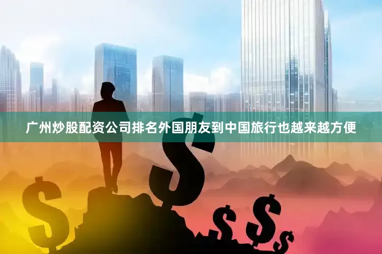 广州炒股配资公司排名外国朋友到中国旅行也越来越方便