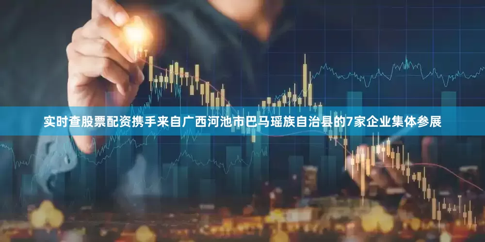实时查股票配资携手来自广西河池市巴马瑶族自治县的7家企业集体参展