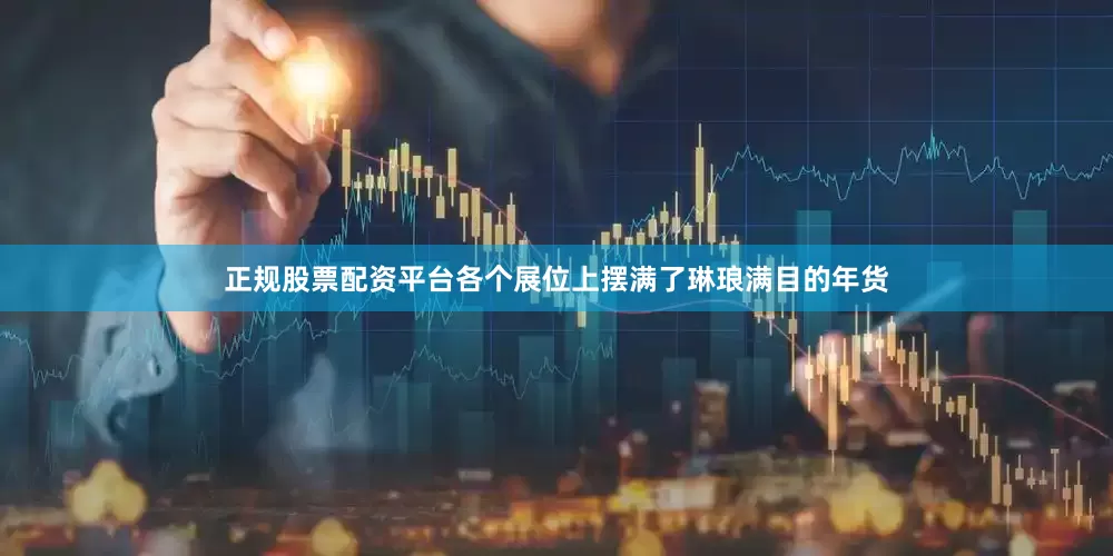 正规股票配资平台各个展位上摆满了琳琅满目的年货