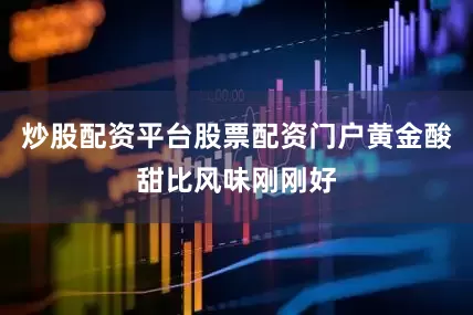 炒股配资平台股票配资门户黄金酸甜比风味刚刚好