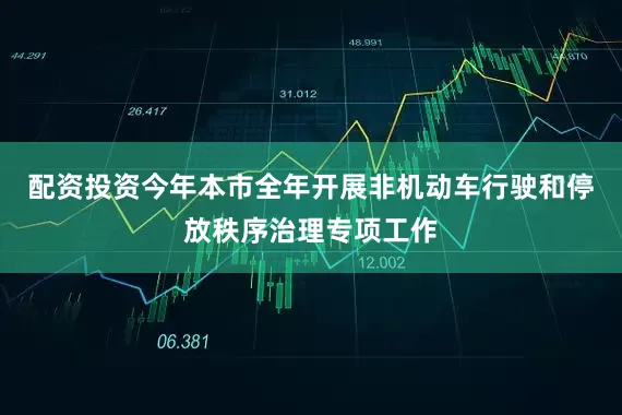 配资投资今年本市全年开展非机动车行驶和停放秩序治理专项工作