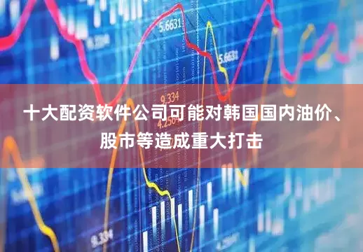 十大配资软件公司可能对韩国国内油价、股市等造成重大打击