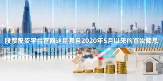 股票配资平台官网这是其自2020年5月以来的首次降息