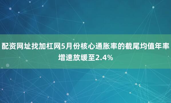 配资网址找加杠网5月份核心通胀率的截尾均值年率增速放缓至2.4%