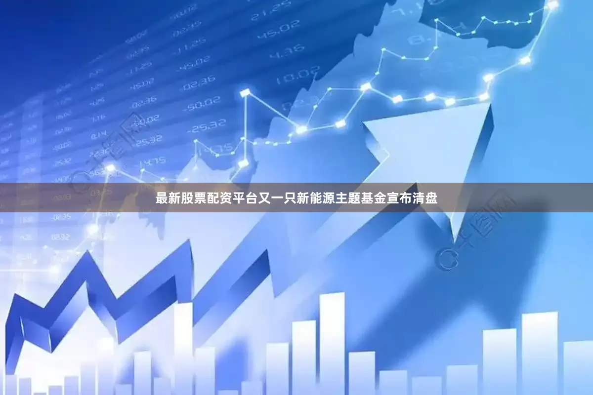 最新股票配资平台又一只新能源主题基金宣布清盘