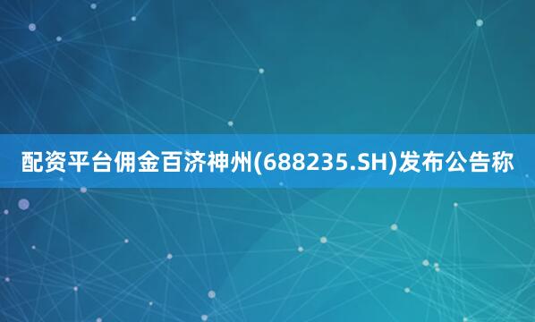 配资平台佣金百济神州(688235.SH)发布公告称
