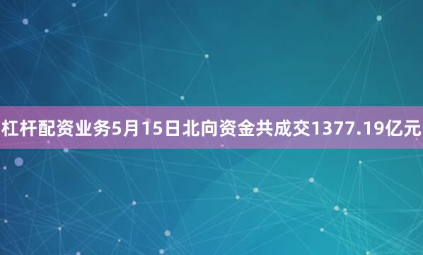 杠杆配资业务5月15日北向资金共成交1377.19亿元