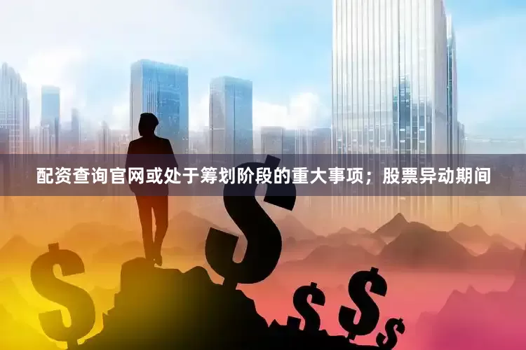 配资查询官网或处于筹划阶段的重大事项；股票异动期间