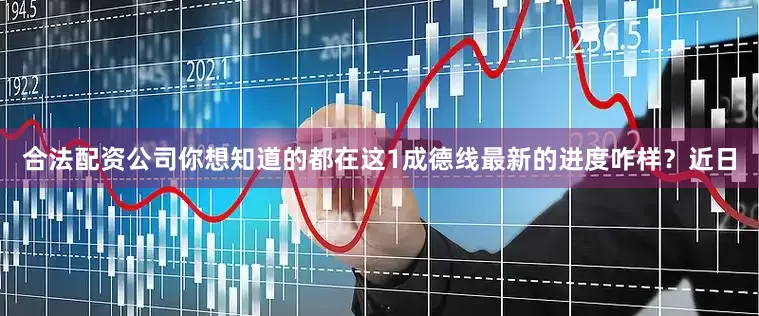 合法配资公司你想知道的都在这1成德线最新的进度咋样？近日