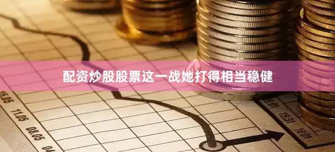 配资炒股股票这一战她打得相当稳健