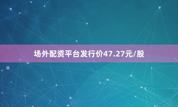 场外配资平台发行价47.27元/股