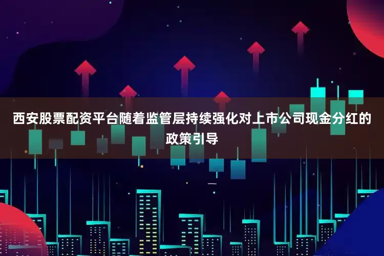 西安股票配资平台随着监管层持续强化对上市公司现金分红的政策引导