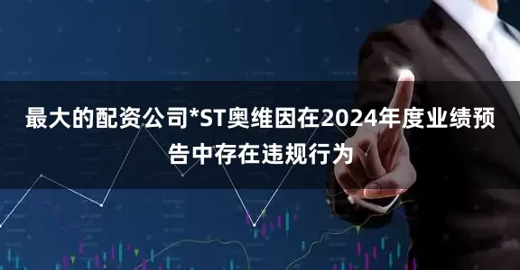 最大的配资公司*ST奥维因在2024年度业绩预告中存在违规行为