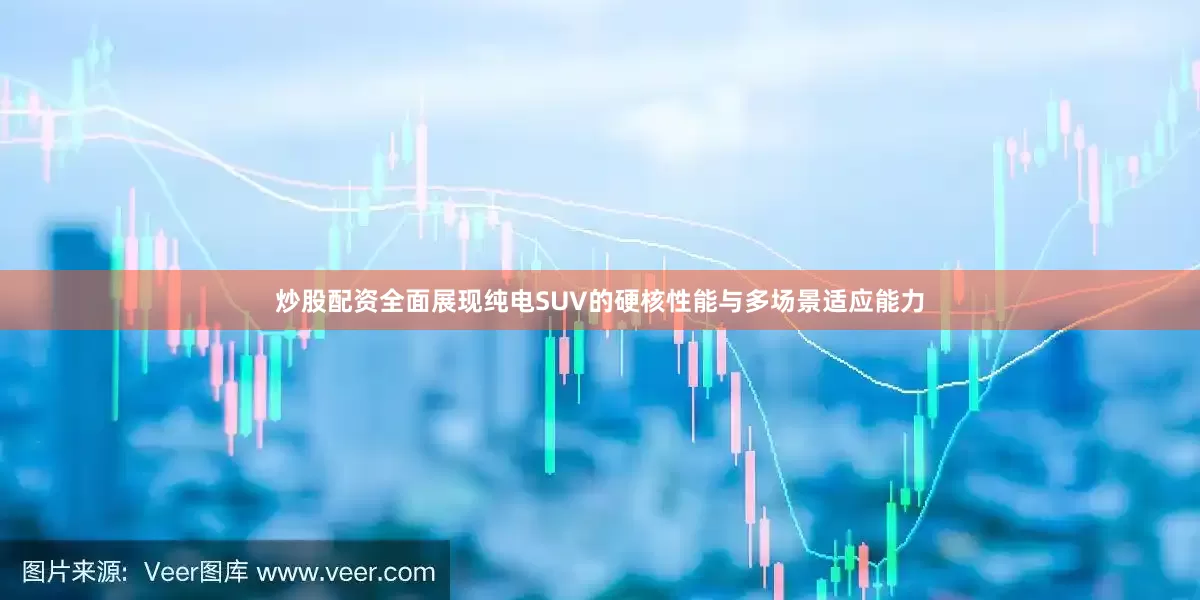 炒股配资全面展现纯电SUV的硬核性能与多场景适应能力