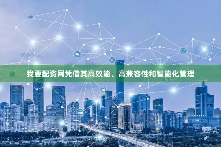 我要配资网凭借其高效能、高兼容性和智能化管理