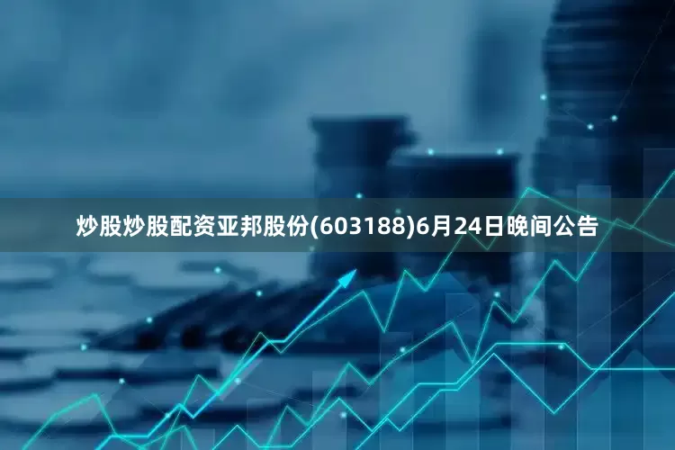炒股炒股配资亚邦股份(603188)6月24日晚间公告