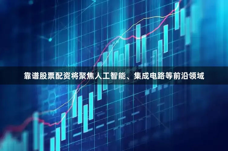 靠谱股票配资将聚焦人工智能、集成电路等前沿领域