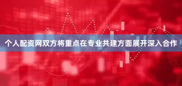 个人配资网双方将重点在专业共建方面展开深入合作