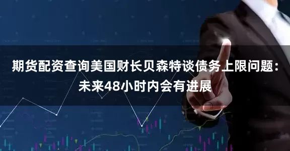期货配资查询美国财长贝森特谈债务上限问题：未来48小时内会有进展