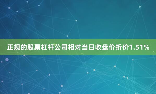 正规的股票杠杆公司相对当日收盘价折价1.51%