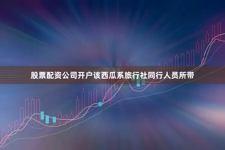 股票配资公司开户该西瓜系旅行社同行人员所带