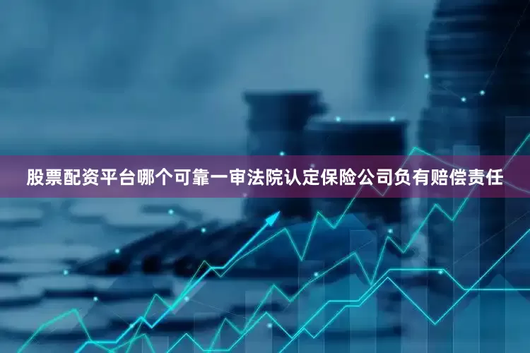 股票配资平台哪个可靠一审法院认定保险公司负有赔偿责任