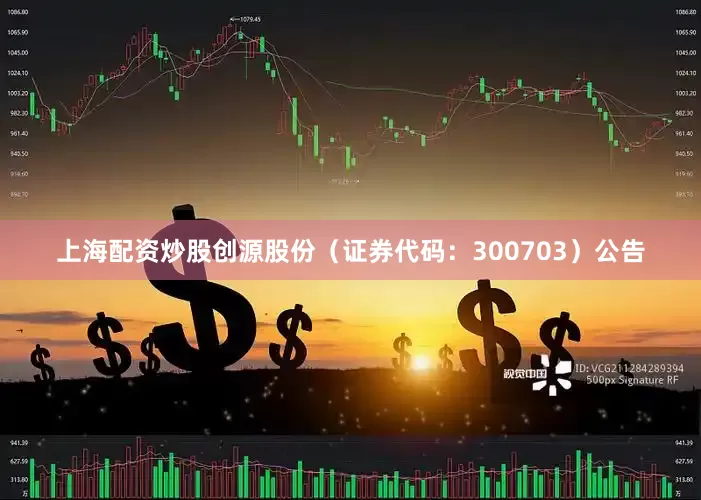 上海配资炒股创源股份（证券代码：300703）公告