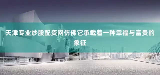 天津专业炒股配资网仿佛它承载着一种幸福与富贵的象征