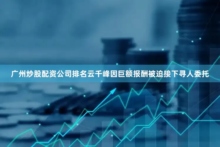 广州炒股配资公司排名云千峰因巨额报酬被迫接下寻人委托