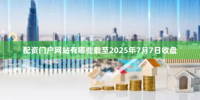 配资门户网站有哪些截至2025年7月7日收盘