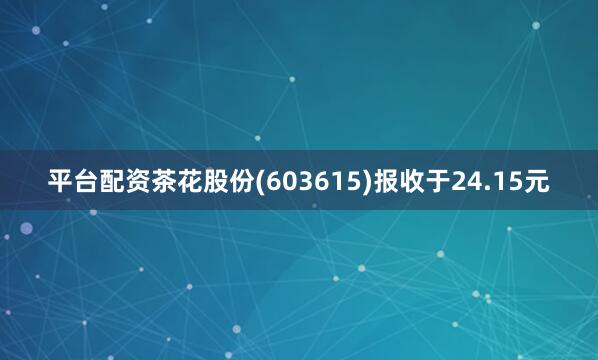 平台配资茶花股份(603615)报收于24.15元