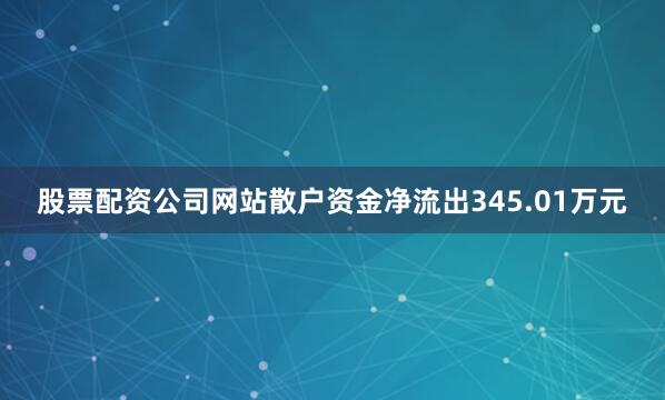 股票配资公司网站散户资金净流出345.01万元