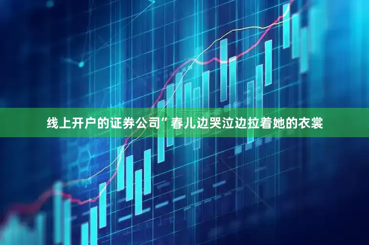 线上开户的证券公司”春儿边哭泣边拉着她的衣裳