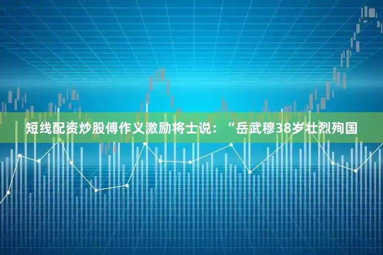 短线配资炒股傅作义激励将士说：“岳武穆38岁壮烈殉国