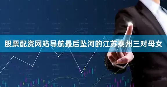 股票配资网站导航最后坠河的江苏泰州三对母女