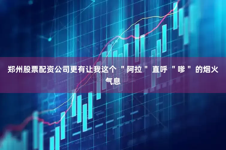 郑州股票配资公司更有让我这个 ＂阿拉＂ 直呼 ＂嗲＂ 的烟火气息