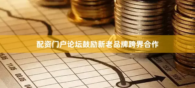 配资门户论坛鼓励新老品牌跨界合作